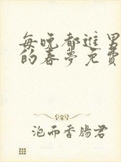 每晚都进男神们的春梦免费阅读