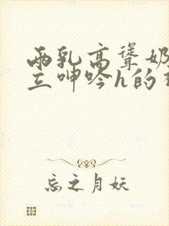 两乳高耸奶头挺立呻吟h的视频