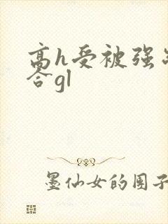 高h受被强制百合gl