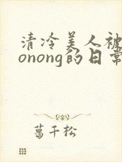 清冷美人被caonong的日常