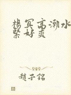 杨冥高潮水多好紧好爽