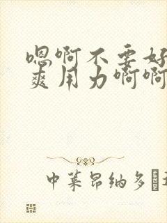 嗯啊不要好大好爽用力啊啊啊爽死了h小说