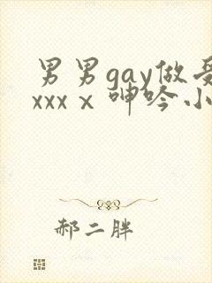 男男gay做受xxxⅹ呻吟小说