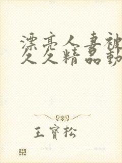 漂亮人妻被黑人久久精品动你画