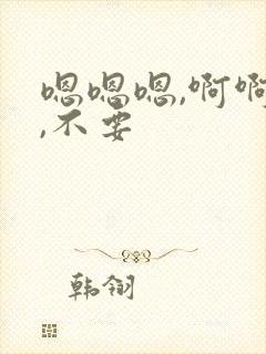 嗯嗯嗯,啊啊啊,不要