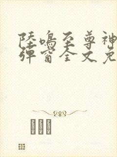 陆鸣至尊神殿无弹窗全文免费阅读