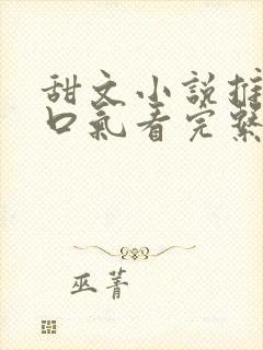 甜文小说推文一口气看完系列已完结