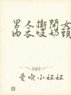 男人撕开女人的内衣吸奶头