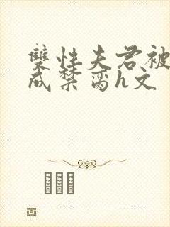 双性夫君被调教成禁脔h文