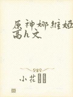 原神娜维娅纯肉高h文