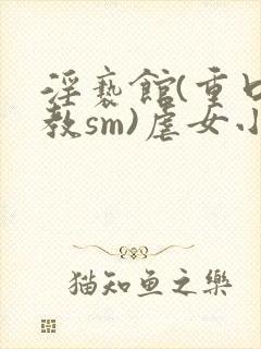 淫亵馆(重口调教sm)虐女小说