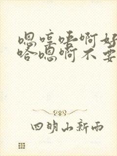 嗯哼唔啊好大啊哈嗯啊不要啊