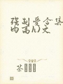 强制爱合集(巨肉高h)文