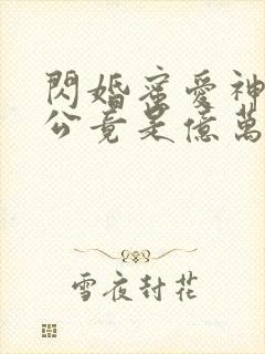 闪婚蜜爱神秘老公竟是亿万富豪