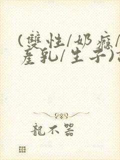 (双性/奶瘾/产乳/生子)调教