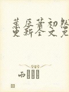 叶辰萧初然最新更新全文免费阅读