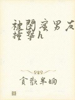 被闺蜜男友猛烈撞击h