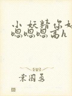 小 妖精你好坏嗯嗯嗯高h