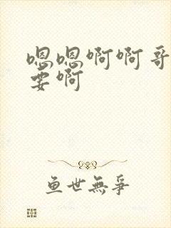 嗯嗯啊啊哥哥不要啊