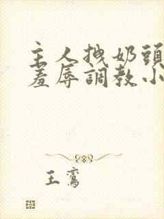 主人拽奶头跪爬羞辱调教小说