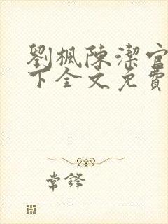 刘枫陈洁官网天下全文免费阅读笔趣阁