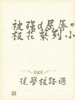 被强d屈辱呻吟校花系列小说