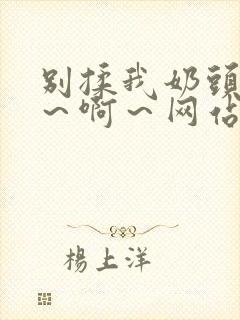 别揉我奶头～嗯～啊～网站视频免费封面