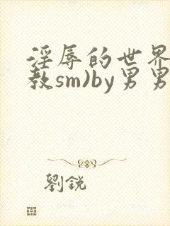 淫辱的世界(调教sm)by男男小说封面
