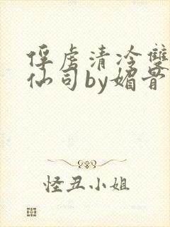 俘虏清冷双性美仙司by媚骨花txt全文阅