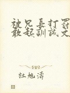 被兄长打罚跪不敢起训诫文