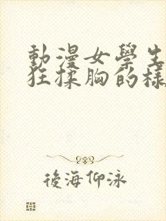 动漫女学生被疯狂揉胸的样子