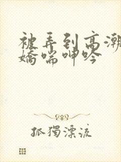 被弄到高潮喷水娇喘呻吟