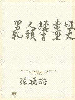 男人经常吸乳房乳头会变大吗