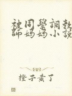 被同学调教的教师妈妈小说