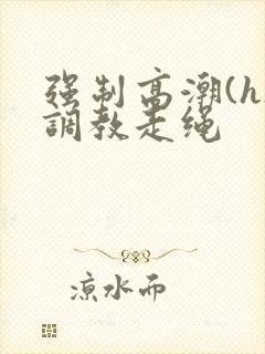 强制高潮(h)调教走绳