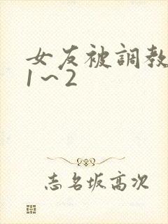 女友被调教沦陷1～2