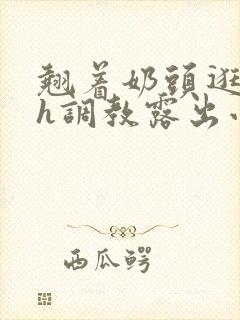 翘着奶头逛校园h调教露出小说