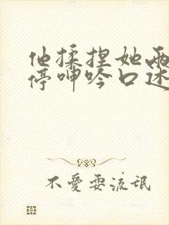 他揉捏她两乳不停呻吟口述动