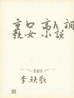 重口 高h 调教女 小说