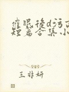 催眠后d污高h短篇合集小说