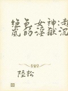 绝色女神:赵星岚的淫狱沉沦