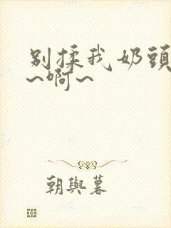 别揉我奶头~嗯~啊~