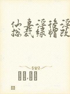 仙妻淫后淫臀女总裁绿帽改编小说