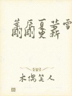 叶辰夏若雪孙怡刚刚更新