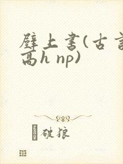 壁上书(古言 高h np)