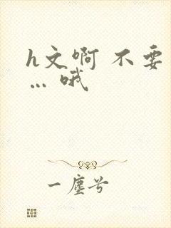 h文啊 不要 … 哦