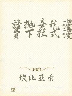 请抛弃我漫画免费下拉式漫画