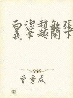 白洁赵敏张倩高义笔趣阁下载谁是谁