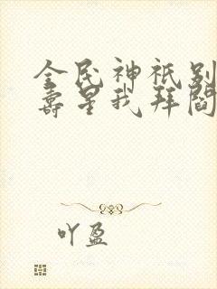 全民神祇别人拜寿星我拜阎王