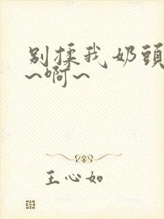 别揉我奶头~嗯~啊~